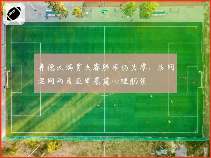 鲁德大满贯决赛胜率仍为零，法网温网两度亚军暴露心理瓶颈