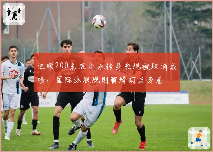 汪顺200米混合泳转身犯规被取消成绩，国际泳联规则解释前后矛盾