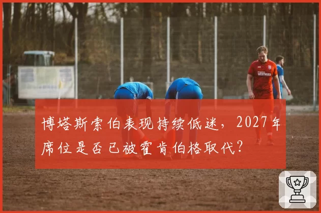 博塔斯索伯表现持续低迷，2027年席位是否已被霍肯伯格取代？