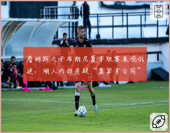 詹姆斯之子布朗尼夏季联赛表现低迷，湖人内部质疑“靠爹拿合同”