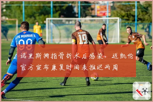 诺里斯拇指骨折术后感染，迈凯伦官方宣布康复时间表推迟两周