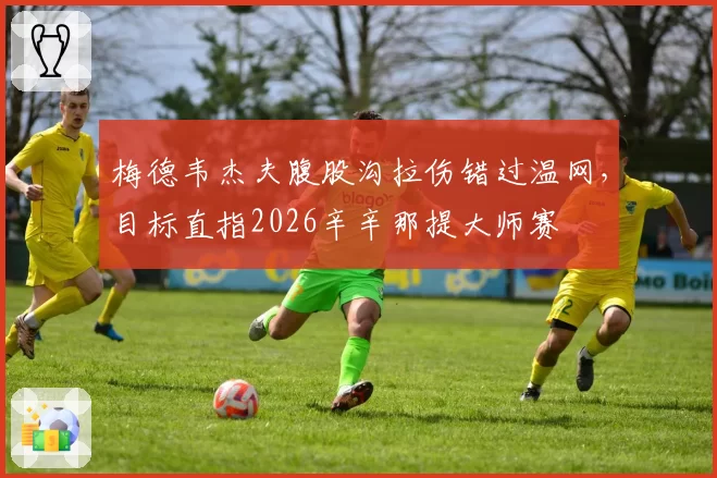 梅德韦杰夫腹股沟拉伤错过温网，目标直指2026辛辛那提大师赛