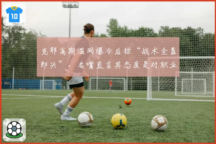 克耶高斯温网爆冷后称“战术全靠即兴”，名嘴直言其态度是对职业网球的侮辱
