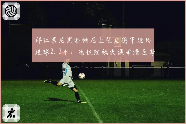 拜仁慕尼黑孔帕尼上任后德甲场均进球2.3个,高位防线失误率增至每场1.2次