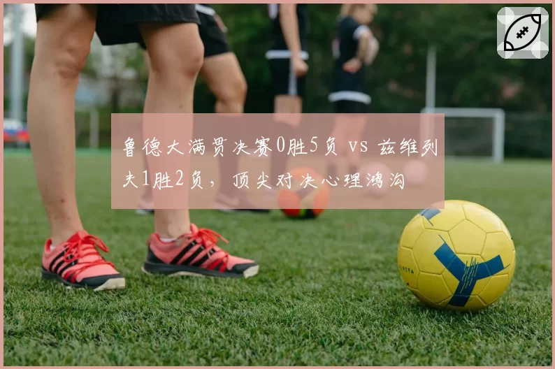 鲁德大满贯决赛0胜5负 vs 兹维列夫1胜2负，顶尖对决心理鸿沟