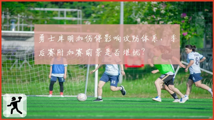 勇士库明加伤停影响攻防体系，季后赛附加赛前景是否堪忧？