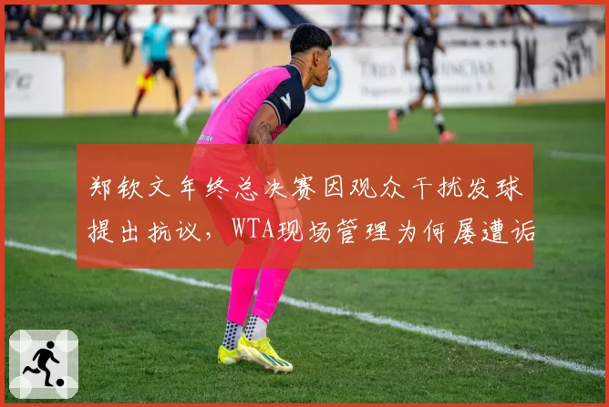 郑钦文年终总决赛因观众干扰发球提出抗议，WTA现场管理为何屡遭诟病？