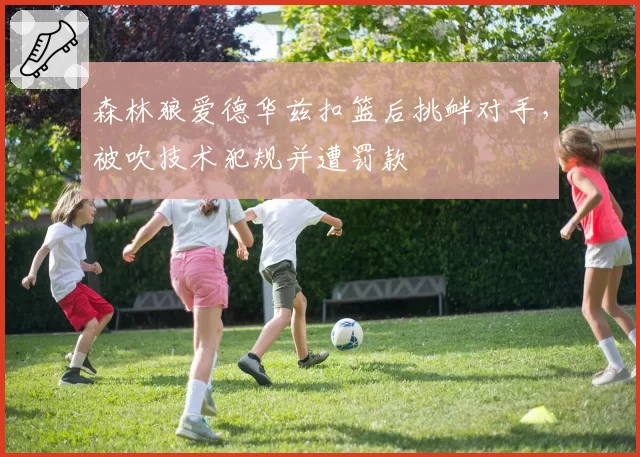 森林狼爱德华兹扣篮后挑衅对手,被吹技术犯规并遭罚款