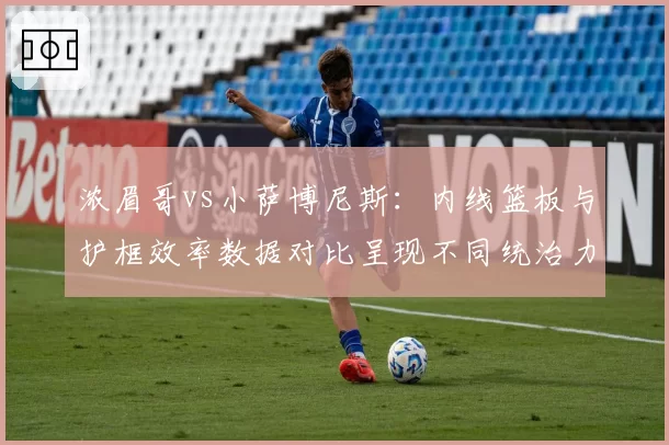 浓眉哥vs小萨博尼斯：内线篮板与护框效率数据对比呈现不同统治力