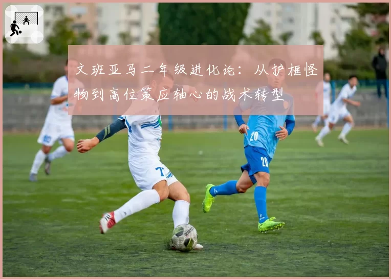文班亚马二年级进化论:从护框怪物到高位策应轴心的战术转型