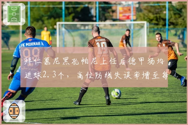 拜仁慕尼黑孔帕尼上任后德甲场均进球2.3个，高位防线失误率增至每场1.2次
