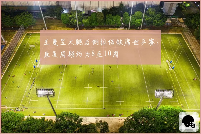 王曼昱大腿后侧拉伤缺席世乒赛,康复周期约为8至10周