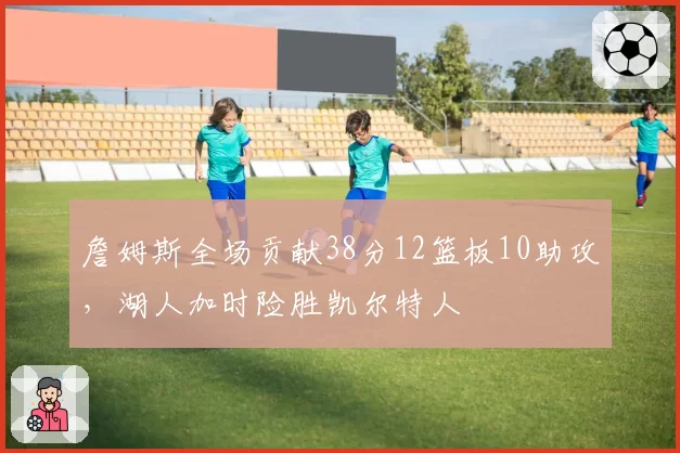 詹姆斯全场贡献38分12篮板10助攻，湖人加时险胜凯尔特人