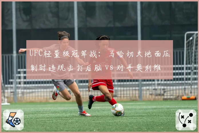 UFC轻量级冠军战：马哈切夫地面压制时违规击打后脑 vs 对手奥利维拉膝撞腹部却无事