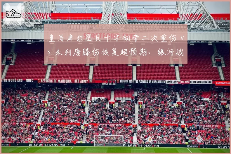 皇马库尔图瓦十字韧带二次重伤 vs 米利唐膝伤恢复超预期，银河战舰防线重建计划被迫双线调整
