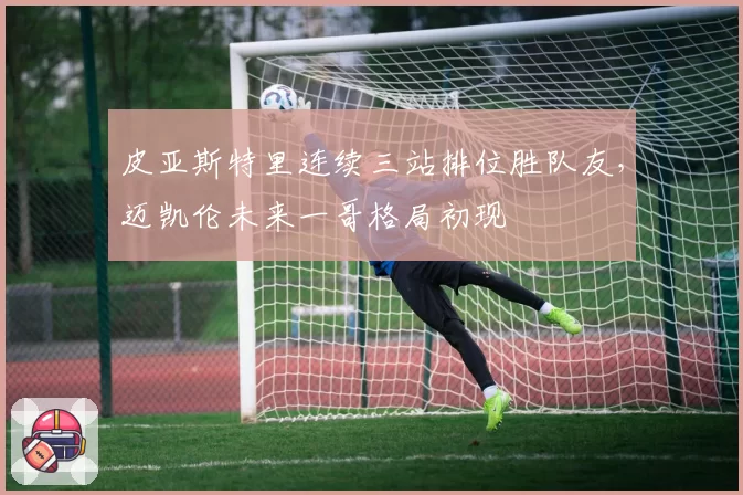 皮亚斯特里连续三站排位胜队友，迈凯伦未来一哥格局初现