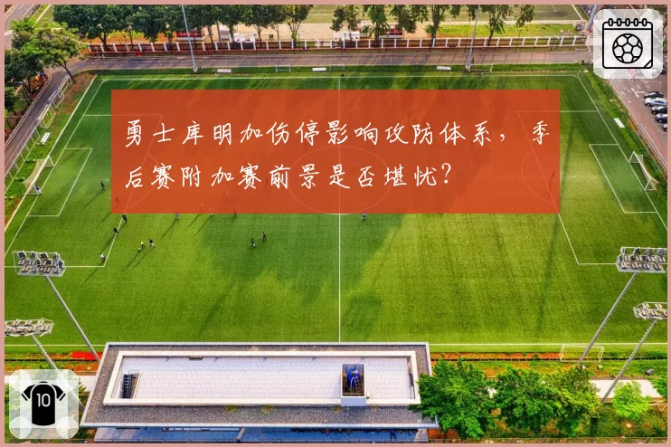 勇士库明加伤停影响攻防体系，季后赛附加赛前景是否堪忧？
