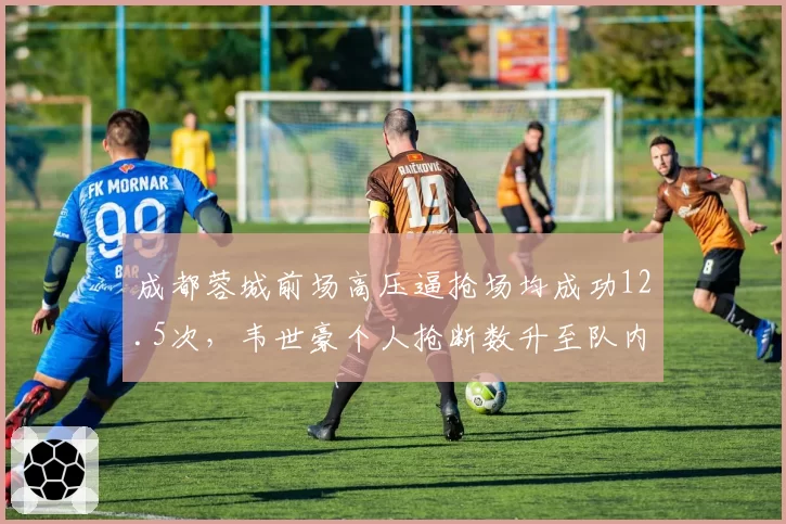 成都蓉城前场高压逼抢场均成功12.5次，韦世豪个人抢断数升至队内第一