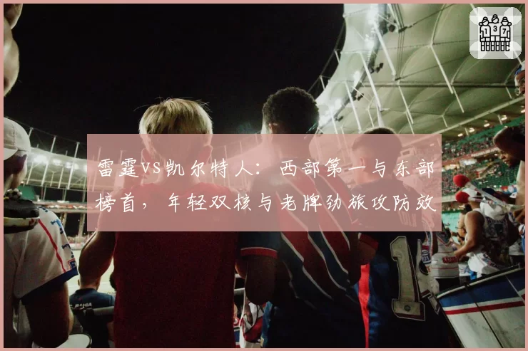 雷霆vs凯尔特人：西部第一与东部榜首，年轻双核与老牌劲旅攻防效率对比