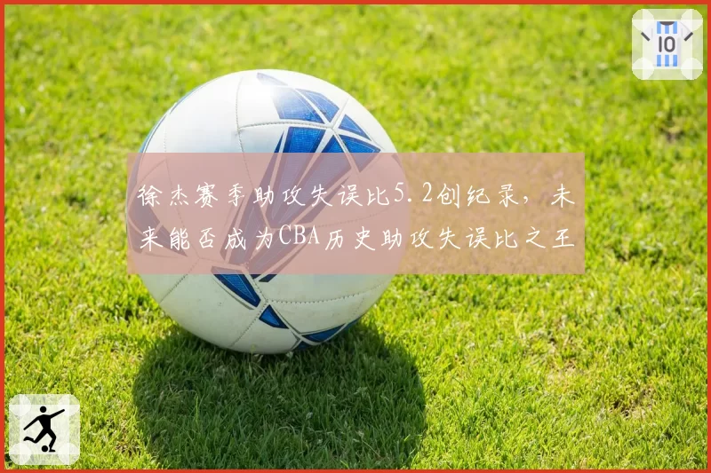 徐杰赛季助攻失误比5.2创纪录，未来能否成为CBA历史助攻失误比之王？
