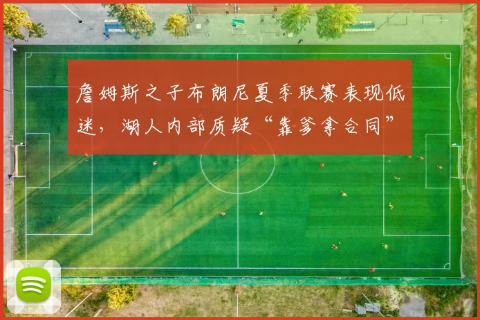 詹姆斯之子布朗尼夏季联赛表现低迷，湖人内部质疑“靠爹拿合同”