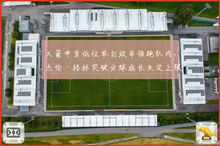 火箭申京低位单打效率领跑队内，杰伦·格林突破分球成长决定上限