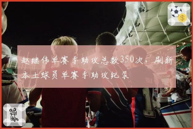 赵继伟单赛季助攻总数350次,刷新本土球员单赛季助攻纪录