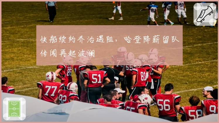 快船续约乔治遇阻，哈登降薪留队传闻再起波澜