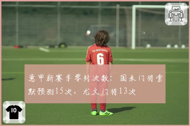 意甲新赛季零封次数:国米门将索默预测15次,尤文门将13次
