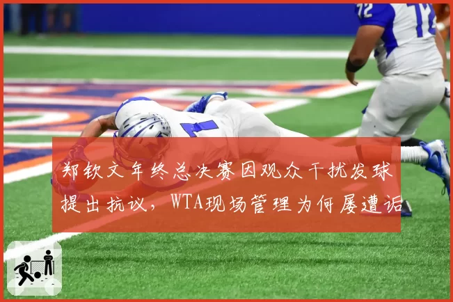 郑钦文年终总决赛因观众干扰发球提出抗议，WTA现场管理为何屡遭诟病？