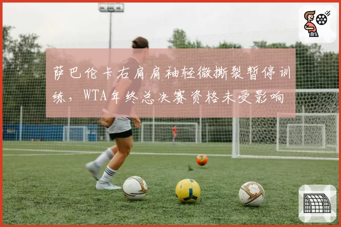 萨巴伦卡右肩肩袖轻微撕裂暂停训练，WTA年终总决赛资格未受影响