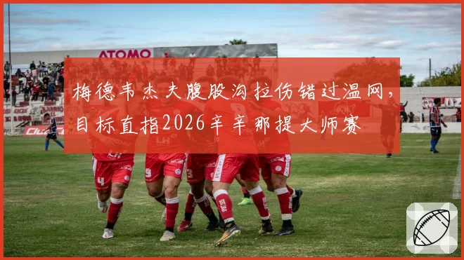 梅德韦杰夫腹股沟拉伤错过温网,目标直指2026辛辛那提大师赛