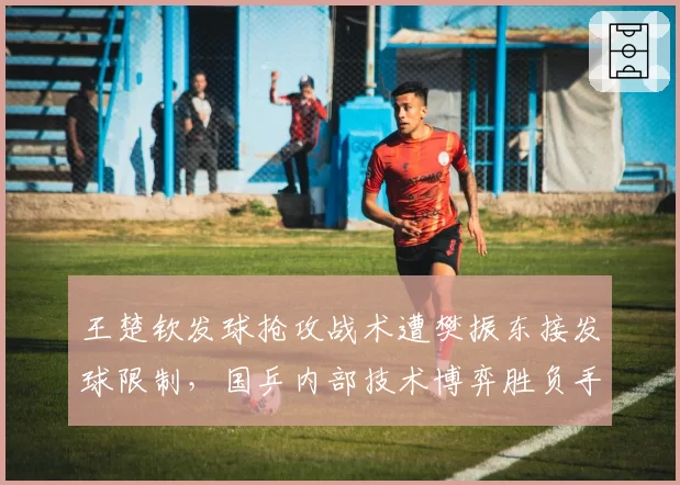 王楚钦发球抢攻战术遭樊振东接发球限制，国乒内部技术博弈胜负手在哪？__br_