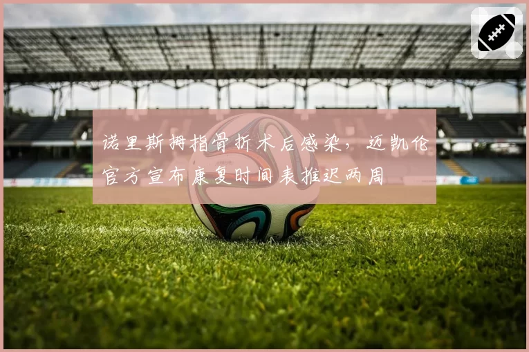 诺里斯拇指骨折术后感染，迈凯伦官方宣布康复时间表推迟两周