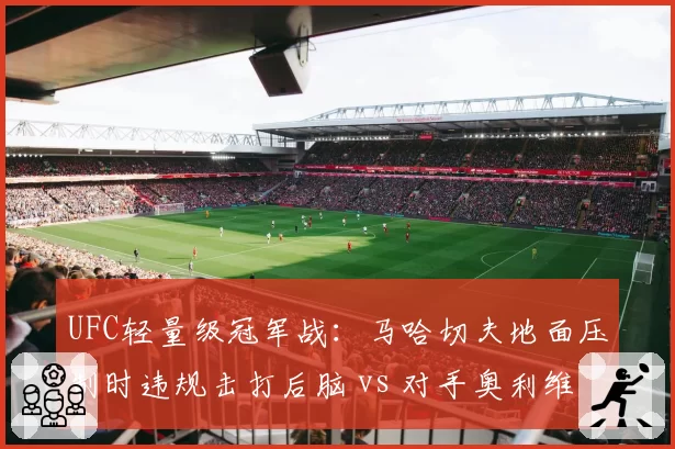 UFC轻量级冠军战：马哈切夫地面压制时违规击打后脑 vs 对手奥利维拉膝撞腹部却无事