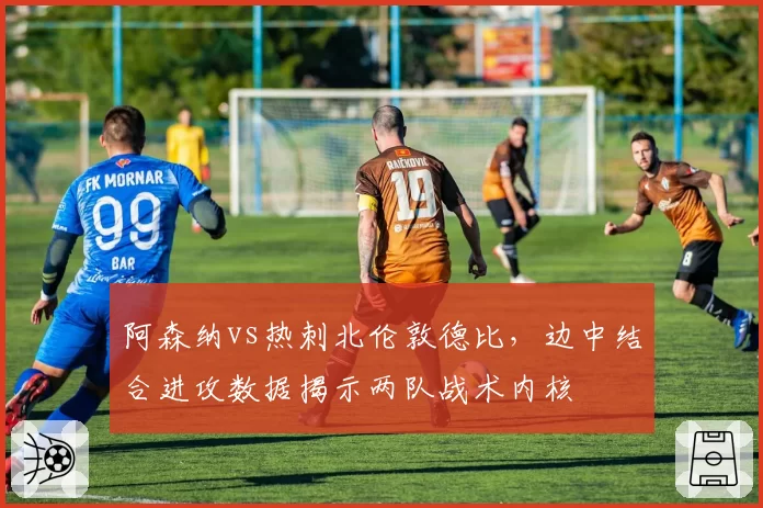 阿森纳vs热刺北伦敦德比,边中结合进攻数据揭示两队战术内核