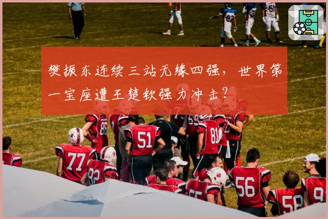 樊振东连续三站无缘四强,世界第一宝座遭王楚钦强力冲击?