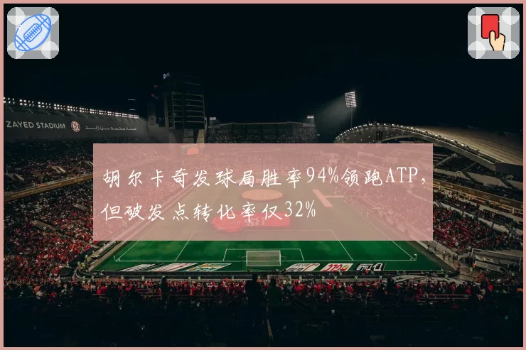 胡尔卡奇发球局胜率94%领跑ATP,但破发点转化率仅32%