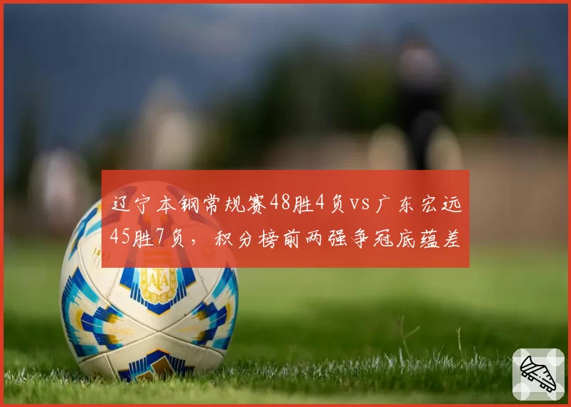 辽宁本钢常规赛48胜4负vs广东宏远45胜7负，积分榜前两强争冠底蕴差距几何__br_