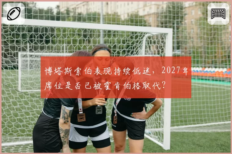 博塔斯索伯表现持续低迷，2027年席位是否已被霍肯伯格取代？