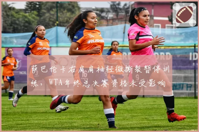 萨巴伦卡右肩肩袖轻微撕裂暂停训练，WTA年终总决赛资格未受影响