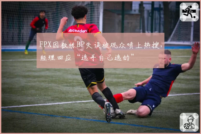 FPX因教练BP失误被观众喷上热搜，经理回应“选手自己选的”