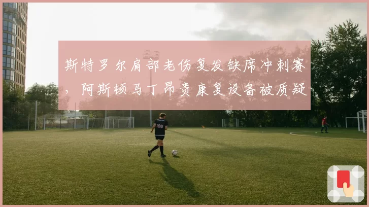 斯特罗尔肩部老伤复发缺席冲刺赛,阿斯顿马丁昂贵康复设备被质疑无效