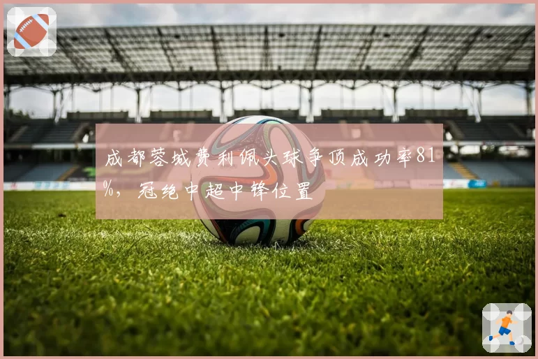 成都蓉城费利佩头球争顶成功率81%，冠绝中超中锋位置