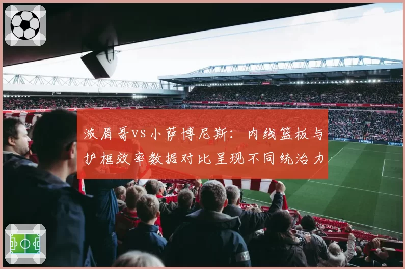 浓眉哥vs小萨博尼斯：内线篮板与护框效率数据对比呈现不同统治力